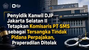 Penyidik Kanwil DJP Jakarta Selatan II Tetapkan Komisaris PT SMS sebagai Tersangka Tindak Pidana Perpajakan, Praperadilan Ditolak